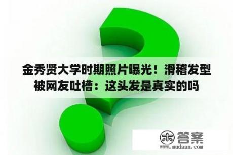 金秀贤大学时期照片曝光！滑稽发型被网友吐槽：这头发是真实的吗