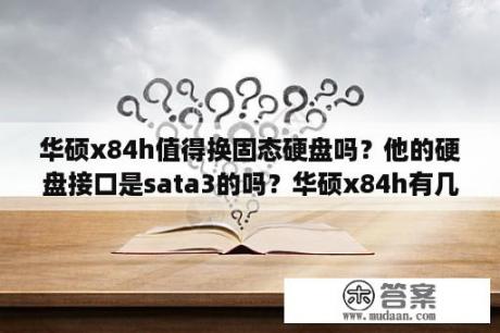 华硕x84h值得换固态硬盘吗？他的硬盘接口是sata3的吗？华硕x84h有几种配置？