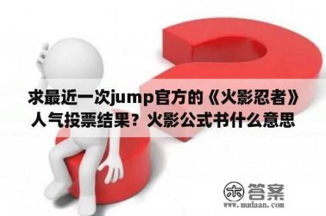 求最近一次jump官方的《火影忍者》人气投票结果？火影公式书什么意思？