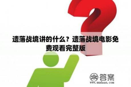 遗落战境讲的什么？遗落战境电影免费观看完整版