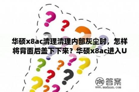 华硕x8ac清理清理内部灰尘时，怎样将背面后盖下下来？华硕x8ac进入U盘启动模式？