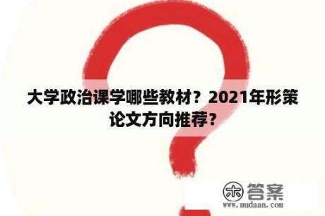 大学政治课学哪些教材？2021年形策论文方向推荐？