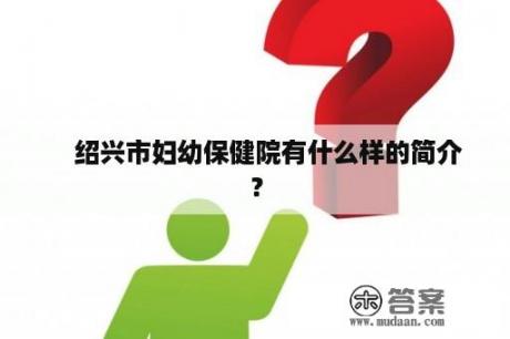 　绍兴市妇幼保健院有什么样的简介？