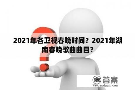 2021年各卫视春晚时间？2021年湖南春晚歌曲曲目？