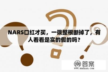 NARS口红才买，一拨整根断掉了，有人看看是实的假的吗？