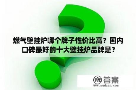 燃气壁挂炉哪个牌子性价比高？国内口碑最好的十大壁挂炉品牌是？