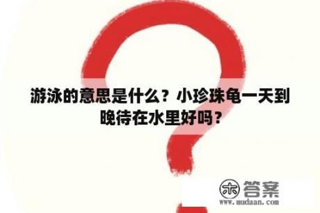 游泳的意思是什么？小珍珠龟一天到晚待在水里好吗？