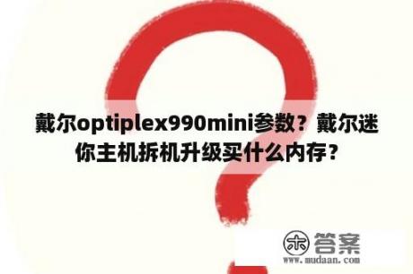 戴尔optiplex990mini参数？戴尔迷你主机拆机升级买什么内存？