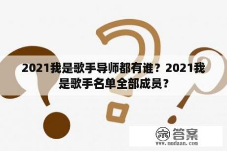 2021我是歌手导师都有谁？2021我是歌手名单全部成员？