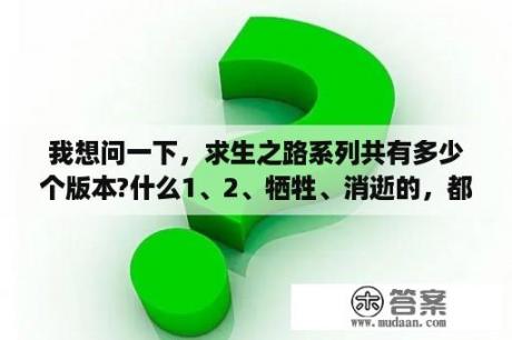 我想问一下，求生之路系列共有多少个版本?什么1、2、牺牲、消逝的，都可以玩吗？求生之路游戏中1与2人物的差别？