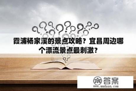 霞浦杨家溪的景点攻略？宜昌周边哪个漂流景点最刺激？