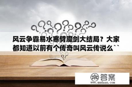 风云争霸易水寒劈魔剑大结局？大家都知道以前有个传奇叫风云传说么``有狂拽屠龙的那个？