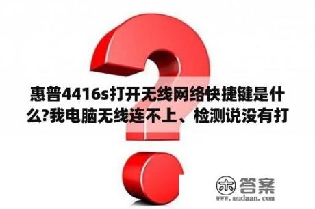 惠普4416s打开无线网络快捷键是什么?我电脑无线连不上、检测说没有打开无线网络、求高手指点？惠普4411s系列的怎么样？