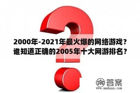 2000年-2021年最火爆的网络游戏？谁知道正确的2005年十大网游排名？