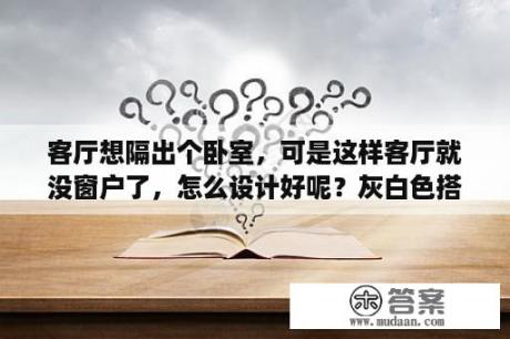 客厅想隔出个卧室，可是这样客厅就没窗户了，怎么设计好呢？灰白色搭配什么颜色窗帘好看？