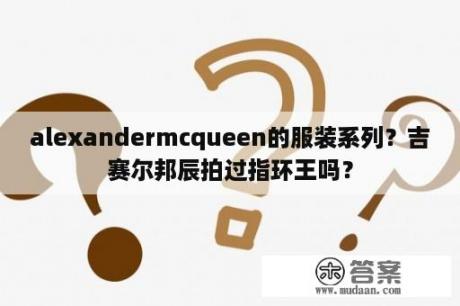 alexandermcqueen的服装系列？吉赛尔邦辰拍过指环王吗？