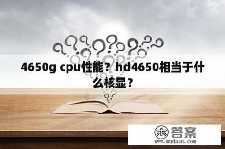 4650g cpu性能？hd4650相当于什么核显？