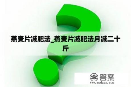 燕麦片减肥法_燕麦片减肥法月减二十斤