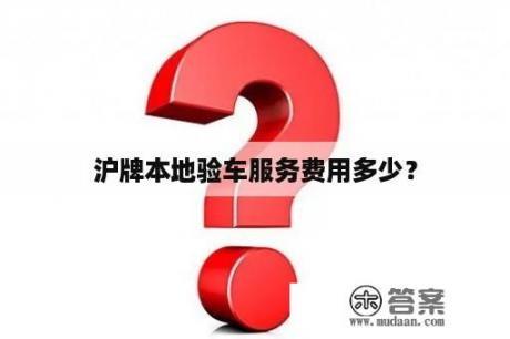 沪牌本地验车服务费用多少？