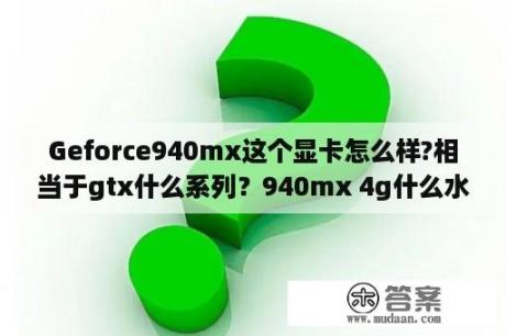 Geforce940mx这个显卡怎么样?相当于gtx什么系列？940mx 4g什么水平的显卡？