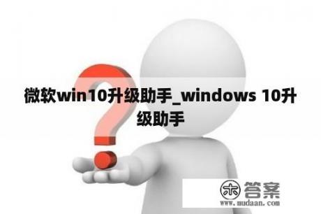 微软win10升级助手_windows 10升级助手