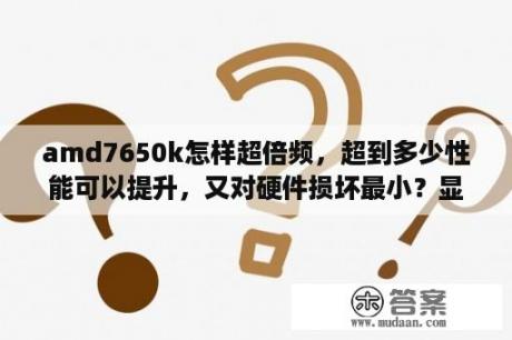 amd7650k怎样超倍频，超到多少性能可以提升，又对硬件损坏最小？显卡超频一般超百分之多少？