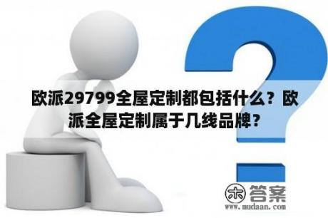 欧派29799全屋定制都包括什么？欧派全屋定制属于几线品牌？