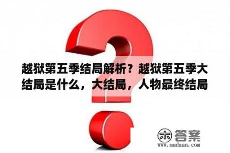 越狱第五季结局解析？越狱第五季大结局是什么，大结局，人物最终结局？