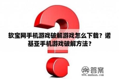 软宝网手机游戏破解游戏怎么下载？诺基亚手机游戏破解方法？