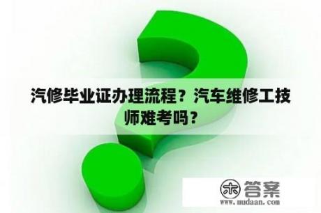 汽修毕业证办理流程？汽车维修工技师难考吗？