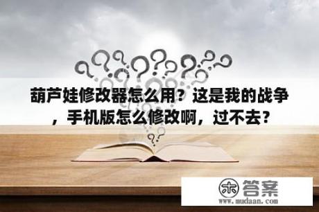 葫芦娃修改器怎么用？这是我的战争，手机版怎么修改啊，过不去？