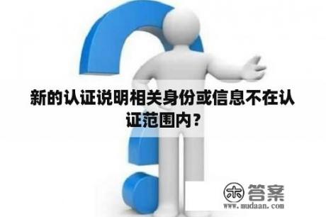 新的认证说明相关身份或信息不在认证范围内？