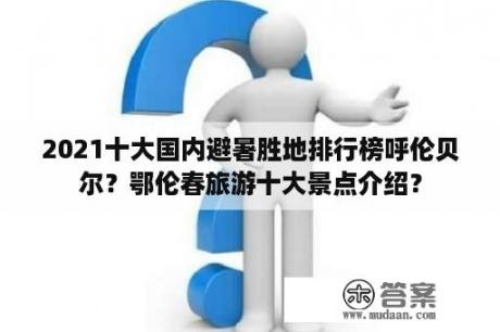 2021十大国内避暑胜地排行榜呼伦贝尔？鄂伦春旅游十大景点介绍？