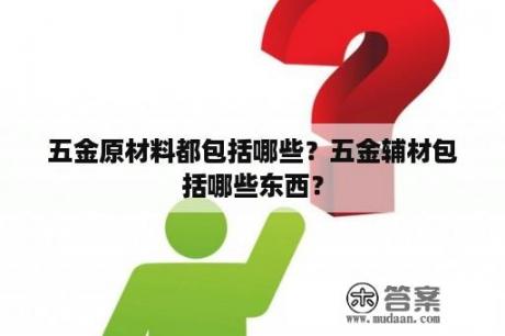 五金原材料都包括哪些？五金辅材包括哪些东西？