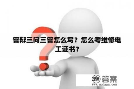 答辩三问三答怎么写？怎么考维修电工证书？