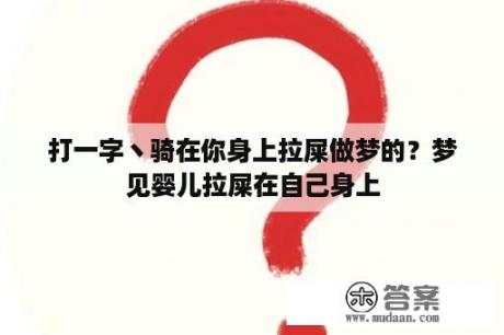 打一字丶骑在你身上拉屎做梦的？梦见婴儿拉屎在自己身上