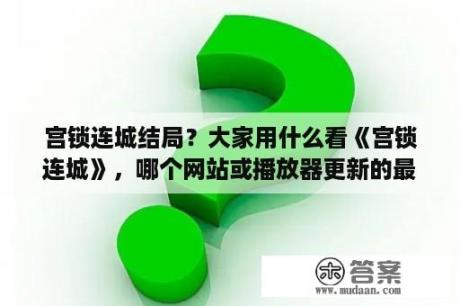 宫锁连城结局？大家用什么看《宫锁连城》，哪个网站或播放器更新的最快啊？