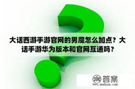 大话西游手游官网的男魔怎么加点？大话手游华为版本和官网互通吗？