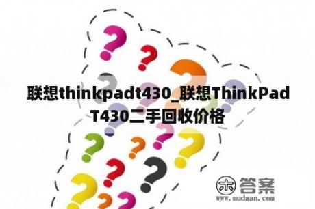 联想thinkpadt430_联想ThinkPadT430二手回收价格