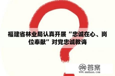 福建省林业局认真开展“忠诚在心、岗位奉献”对党忠诚教诲