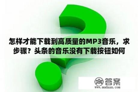 怎样才能下载到高质量的MP3音乐，求步骤？头条的音乐没有下载按钮如何下载？