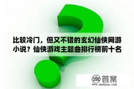 比较冷门，但又不错的玄幻仙侠网游小说？仙侠游戏主题曲排行榜前十名？