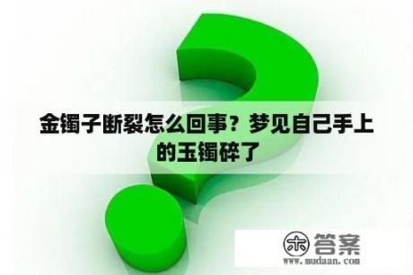 金镯子断裂怎么回事？梦见自己手上的玉镯碎了