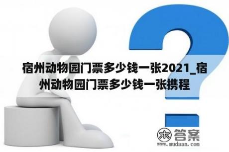 宿州动物园门票多少钱一张2021_宿州动物园门票多少钱一张携程