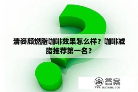 清姿颜燃脂咖啡效果怎么样？咖啡减脂推荐第一名？