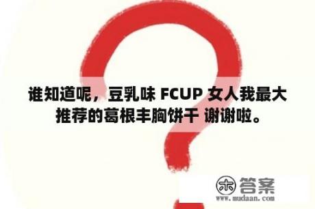 谁知道呢，豆乳味 FCUP 女人我最大推荐的葛根丰胸饼干 谢谢啦。