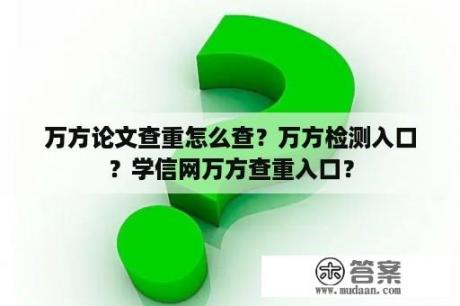 万方论文查重怎么查？万方检测入口？学信网万方查重入口？