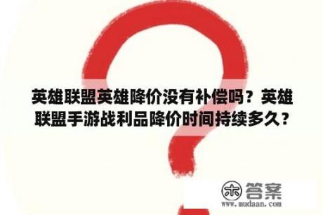 英雄联盟英雄降价没有补偿吗？英雄联盟手游战利品降价时间持续多久？