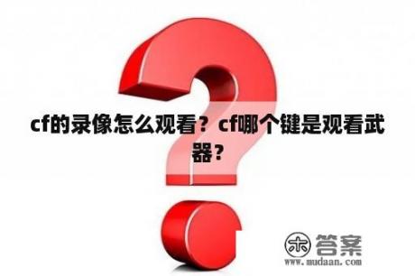 cf的录像怎么观看？cf哪个键是观看武器？