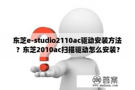 东芝e-studio2110ac驱动安装方法？东芝2010ac扫描驱动怎么安装？